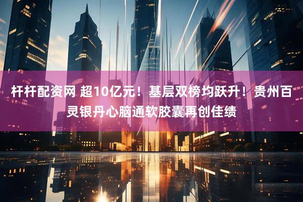杆杆配资网 超10亿元！基层双榜均跃升！贵州百灵银丹心脑通软胶囊再创佳绩