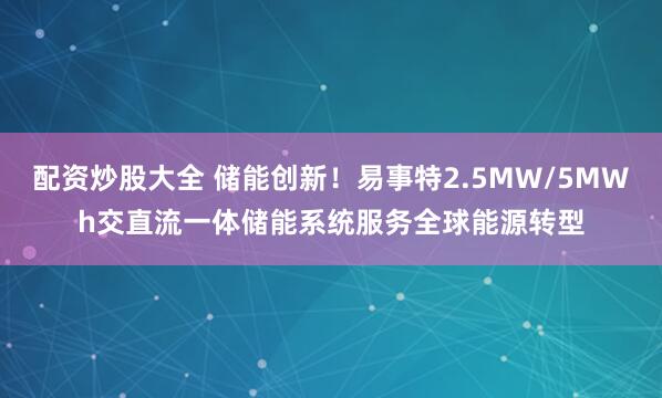 配资炒股大全 储能创新！易事特2.5MW/5MWh交直流一体储能系统服务全球能源转型