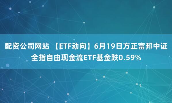 配资公司网站 【ETF动向】6月19日方正富邦中证全指自由现金流ETF基金跌0.59%