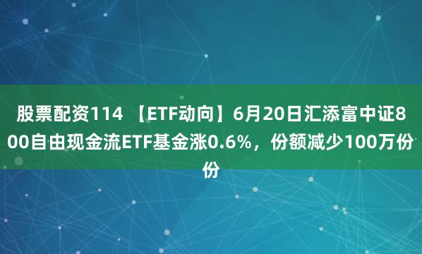 股票配资114 【ETF动向】6月20日汇添富中证800自由现金流ETF基金涨0.6%，份额减少100万份