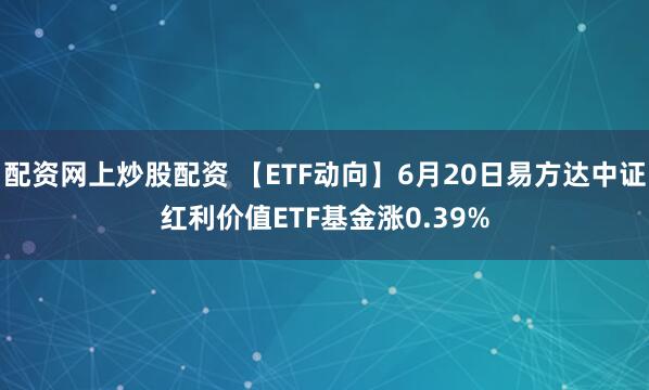 配资网上炒股配资 【ETF动向】6月20日易方达中证红利价值ETF基金涨0.39%