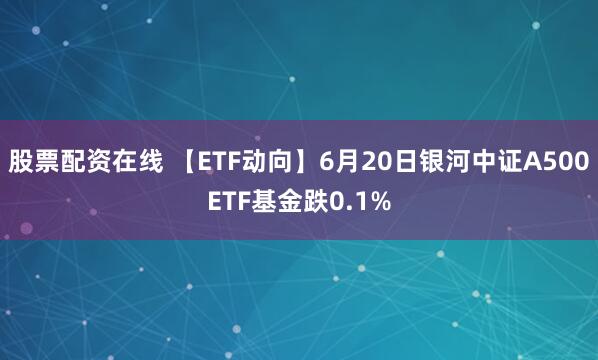 股票配资在线 【ETF动向】6月20日银河中证A500ETF基金跌0.1%