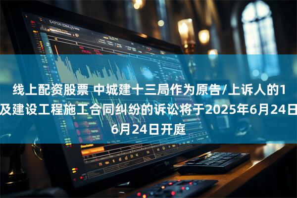线上配资股票 中城建十三局作为原告/上诉人的1起涉及建设工程施工合同纠纷的诉讼将于2025年6月24日开庭