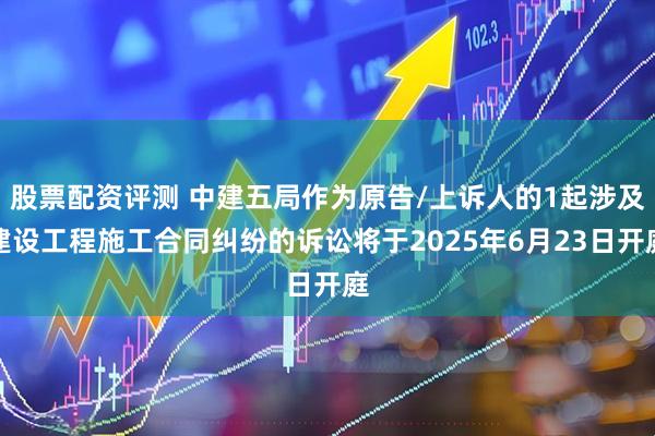 股票配资评测 中建五局作为原告/上诉人的1起涉及建设工程施工合同纠纷的诉讼将于2025年6月23日开庭
