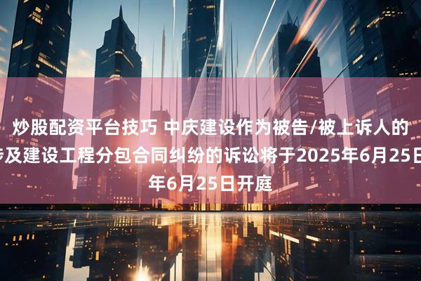 炒股配资平台技巧 中庆建设作为被告/被上诉人的1起涉及建设工程分包合同纠纷的诉讼将于2025年6月25日开庭