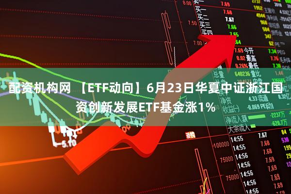 配资机构网 【ETF动向】6月23日华夏中证浙江国资创新发展ETF基金涨1%