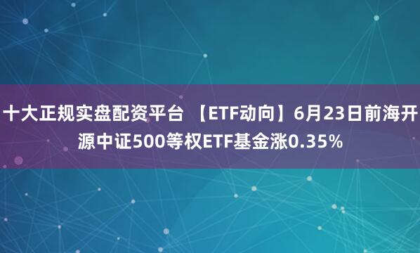 十大正规实盘配资平台 【ETF动向】6月23日前海开源中证500等权ETF基金涨0.35%