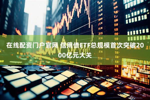 在线配资门户官网 信用债ETF总规模首次突破2000亿元大关