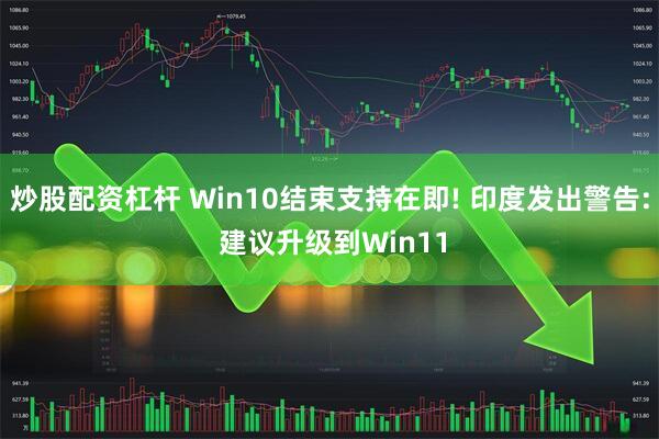 炒股配资杠杆 Win10结束支持在即! 印度发出警告: 建议升级到Win11