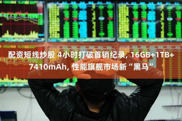 配资短线炒股 4小时打破首销纪录, 16GB+1TB+7410mAh, 性能旗舰市场新“黑马”