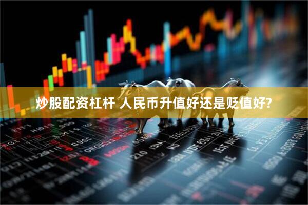 炒股配资杠杆 人民币升值好还是贬值好?