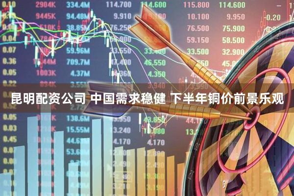昆明配资公司 中国需求稳健 下半年铜价前景乐观