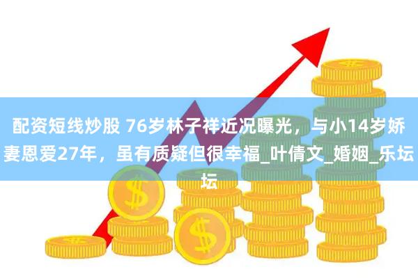 配资短线炒股 76岁林子祥近况曝光，与小14岁娇妻恩爱27年，虽有质疑但很幸福_叶倩文_婚姻_乐坛