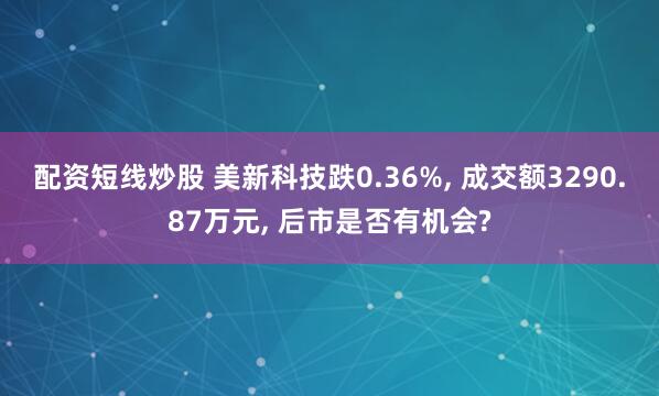 配资短线炒股 美新科技跌0.36%, 成交额3290.87万元, 后市是否有机会?