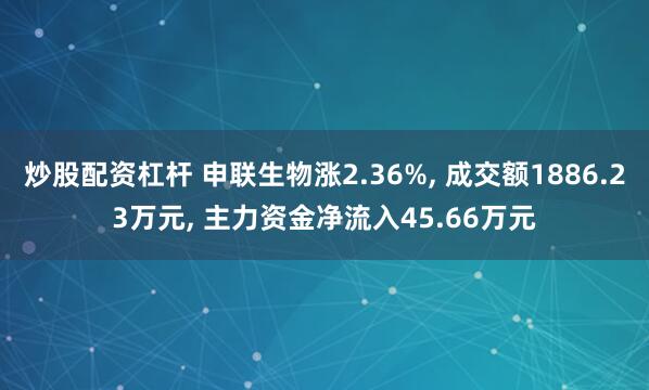 炒股配资杠杆 申联生物涨2.36%, 成交额1886.23万元, 主力资金净流入45.66万元