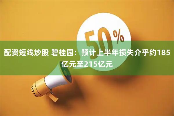 配资短线炒股 碧桂园：预计上半年损失介乎约185亿元至215亿元