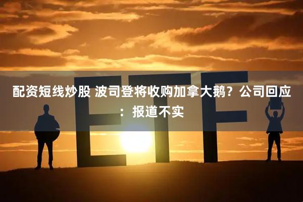 配资短线炒股 波司登将收购加拿大鹅？公司回应：报道不实
