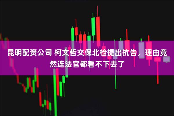 昆明配资公司 柯文哲交保北检提出抗告，理由竟然连法官都看不下去了