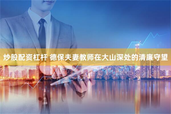 炒股配资杠杆 德保夫妻教师在大山深处的清廉守望