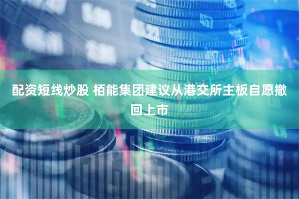 配资短线炒股 栢能集团建议从港交所主板自愿撤回上市