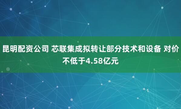 昆明配资公司 芯联集成拟转让部分技术和设备 对价不低于4.58亿元