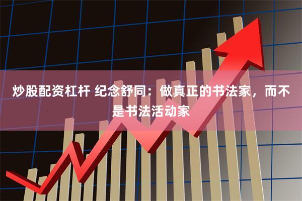 炒股配资杠杆 纪念舒同：做真正的书法家，而不是书法活动家