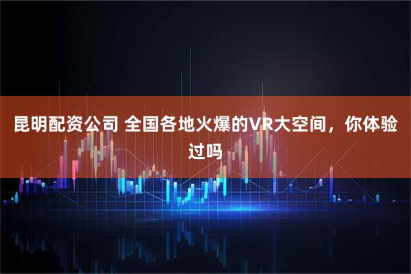 昆明配资公司 全国各地火爆的VR大空间，你体验过吗