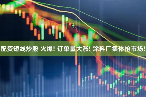 配资短线炒股 火爆! 订单量大涨! 涂料厂集体抢市场!
