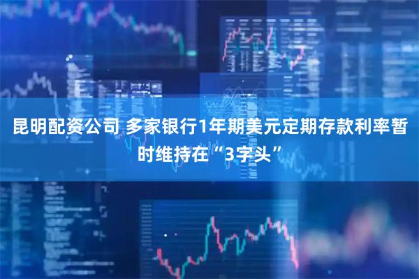 昆明配资公司 多家银行1年期美元定期存款利率暂时维持在“3字头”