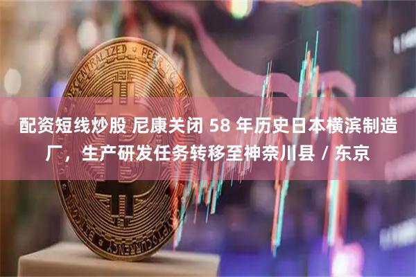 配资短线炒股 尼康关闭 58 年历史日本横滨制造厂，生产研发任务转移至神奈川县 / 东京