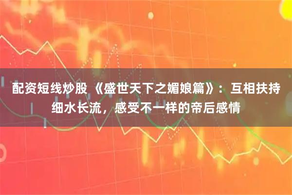 配资短线炒股 《盛世天下之媚娘篇》：互相扶持细水长流，感受不一样的帝后感情