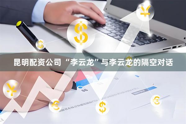 昆明配资公司 “李云龙”与李云龙的隔空对话