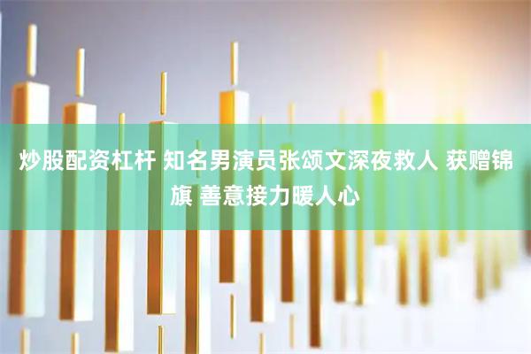 炒股配资杠杆 知名男演员张颂文深夜救人 获赠锦旗 善意接力暖人心