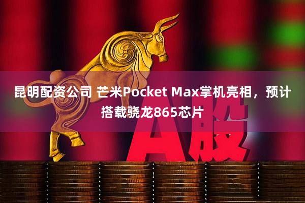 昆明配资公司 芒米Pocket Max掌机亮相,预计搭载骁龙865芯片