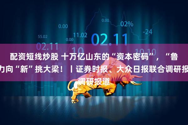 配资短线炒股 十万亿山东的“资本密码”，“鲁”力向“新”挑大梁！丨证券时报、大众日报联合调研报道
