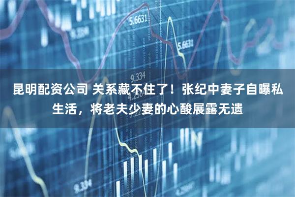 昆明配资公司 关系藏不住了！张纪中妻子自曝私生活，将老夫少妻的心酸展露无遗