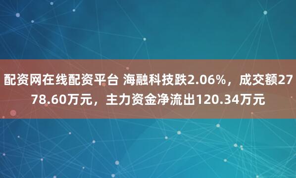 配资网在线配资平台 海融科技跌2.06%，成交额2778.60万元，主力资金净流出120.34万元