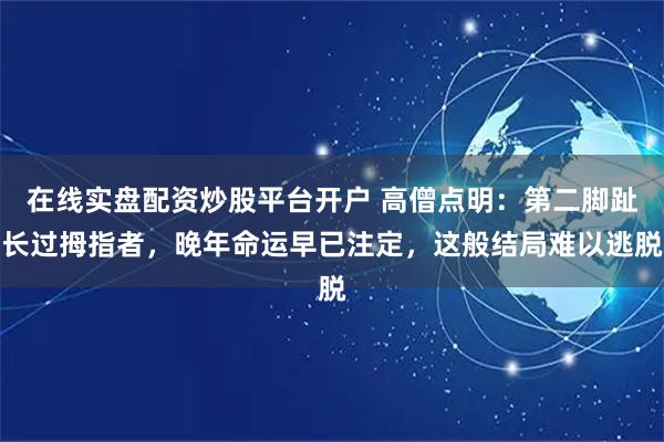 在线实盘配资炒股平台开户 高僧点明：第二脚趾长过拇指者，晚年命运早已注定，这般结局难以逃脱