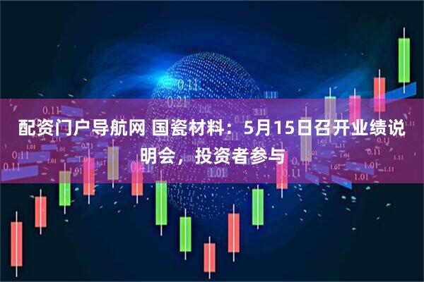 配资门户导航网 国瓷材料：5月15日召开业绩说明会，投资者参与