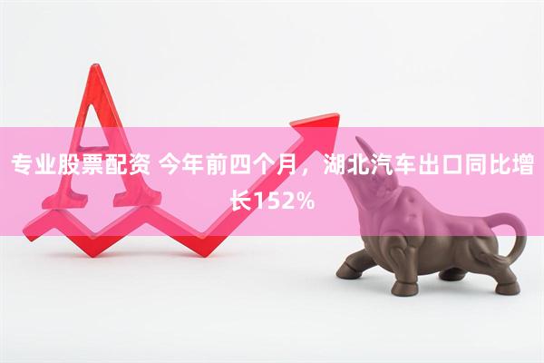 专业股票配资 今年前四个月，湖北汽车出口同比增长152%