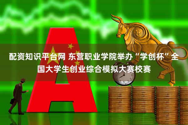 配资知识平台网 东营职业学院举办“学创杯”全国大学生创业综合模拟大赛校赛