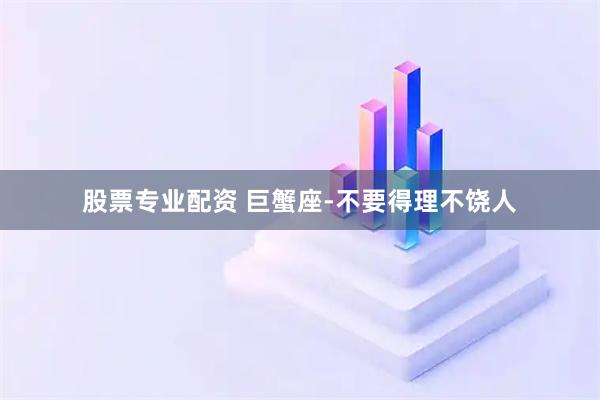 股票专业配资 巨蟹座-不要得理不饶人